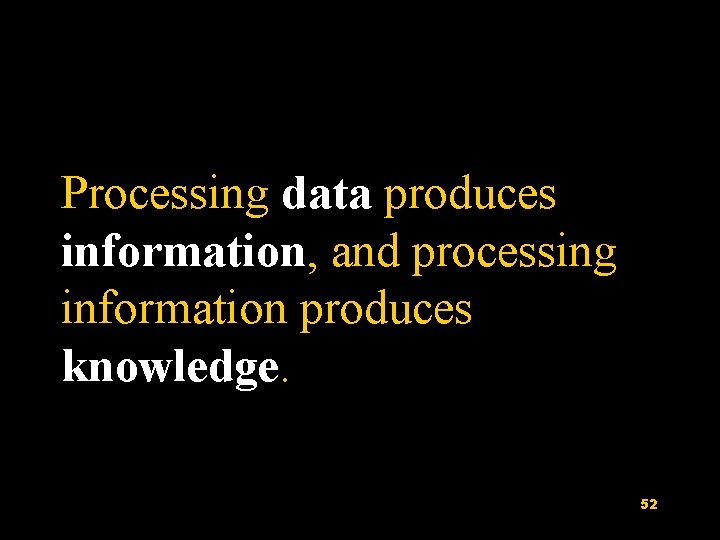 Processing data produces information, and processing information produces knowledge. 52 