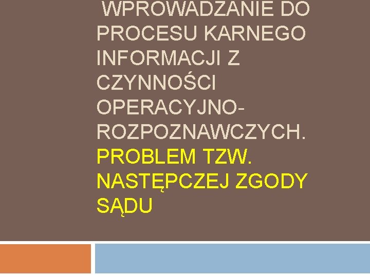  WPROWADZANIE DO PROCESU KARNEGO INFORMACJI Z CZYNNOŚCI OPERACYJNOROZPOZNAWCZYCH. PROBLEM TZW. NASTĘPCZEJ ZGODY SĄDU