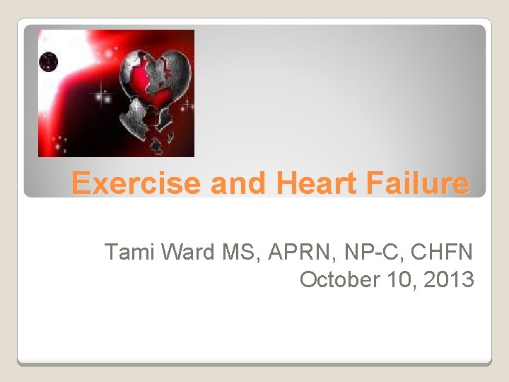 Exercise and Heart Failure Tami Ward MS, APRN, NP-C, CHFN October 10, 2013 