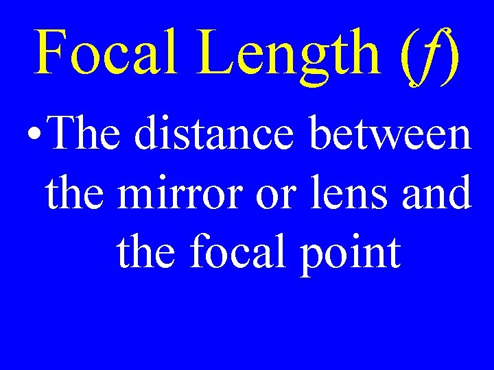 Focal Length (f) • The distance between the mirror or lens and the focal