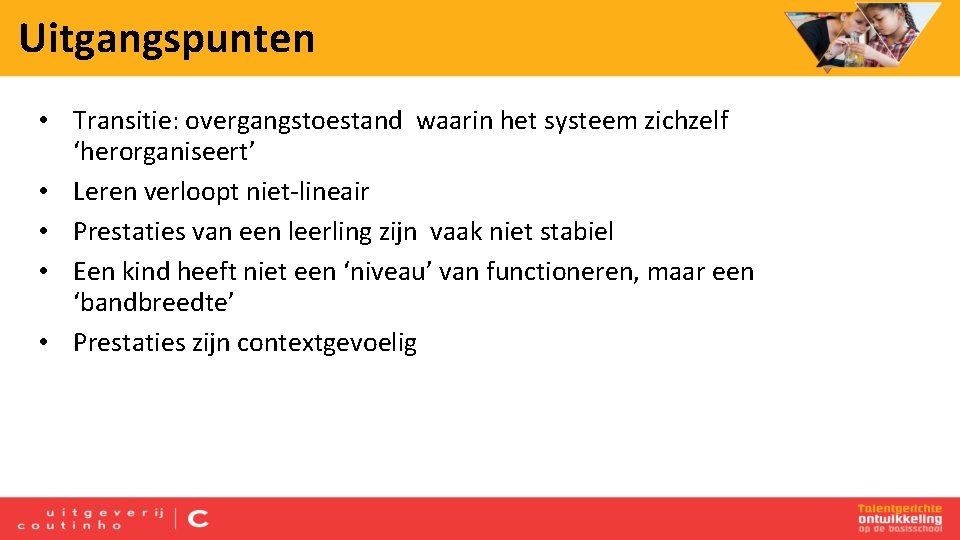 Uitgangspunten • Transitie: overgangstoestand waarin het systeem zichzelf ‘herorganiseert’ • Leren verloopt niet-lineair •