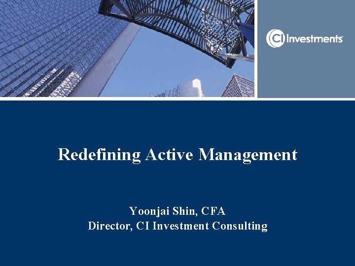 Redefining Active Management Yoonjai Shin, CFA Director, CI Investment Consulting 