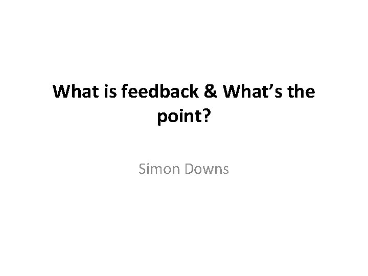 What is feedback & What’s the point? Simon Downs 