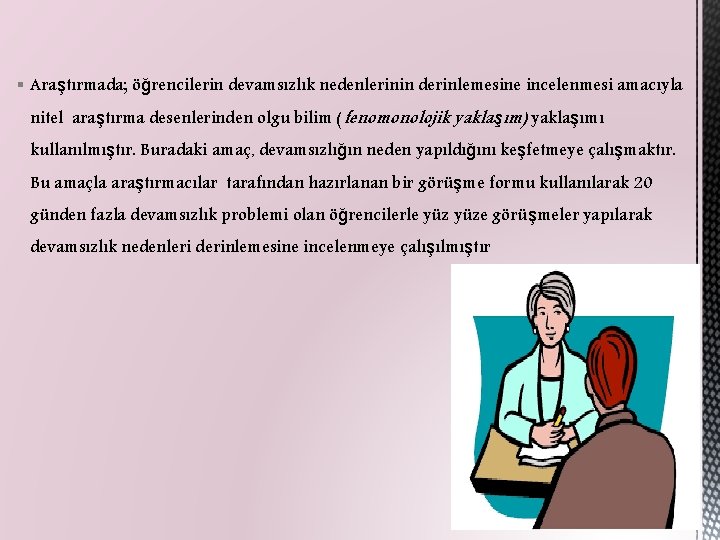 § Araştırmada; öğrencilerin devamsızlık nedenlerinin derinlemesine incelenmesi amacıyla nitel araştırma desenlerinden olgu bilim (fenomonolojik