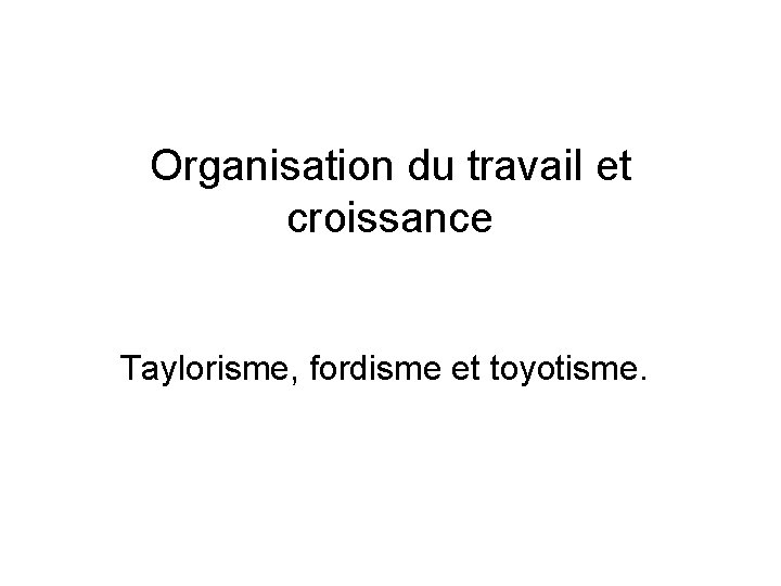 Organisation du travail et croissance Taylorisme, fordisme et toyotisme. 