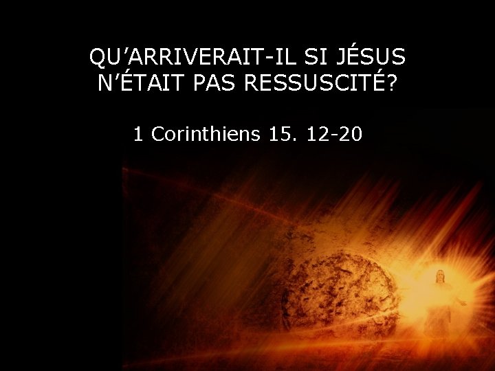 QU’ARRIVERAIT-IL SI JÉSUS N’ÉTAIT PAS RESSUSCITÉ? 1 Corinthiens 15. 12 -20 QU’ARRIVERAIT-IL SI JÉSUS N’ÉTAIT PAS RESSUSCITÉ? 1 Corinthiens 15. 12 -20