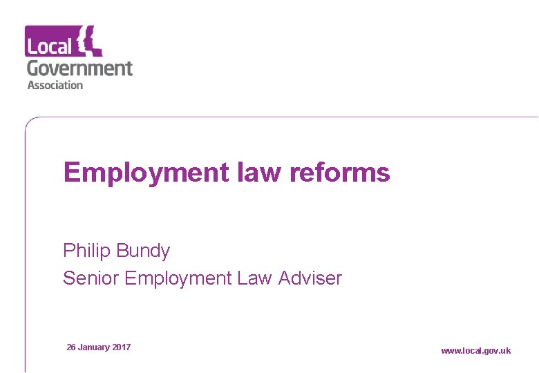 Employment law reforms Philip Bundy Senior Employment Law Adviser Date 26 January 2017 www.