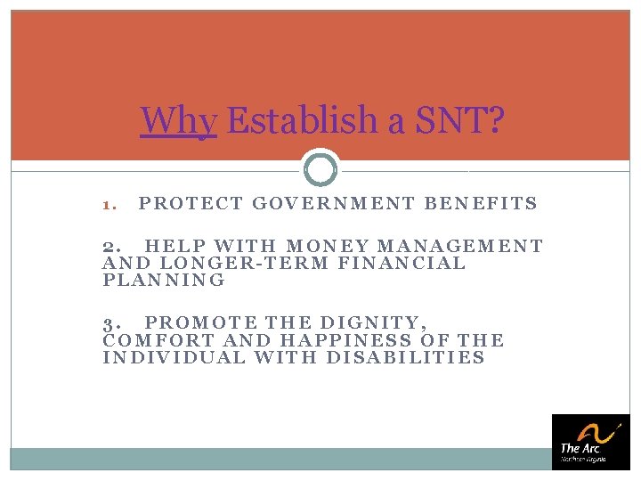 Why Establish a SNT? 1. PROTECT GOVERNMENT BENEFITS 2. HELP WITH MONEY MANAGEMENT AND Why Establish a SNT? 1. PROTECT GOVERNMENT BENEFITS 2. HELP WITH MONEY MANAGEMENT AND