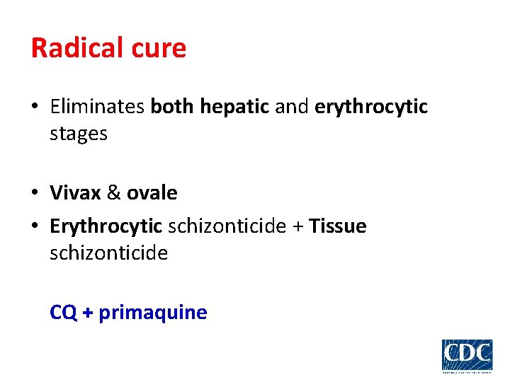 Radical cure • Eliminates both hepatic and erythrocytic stages • Vivax & ovale •