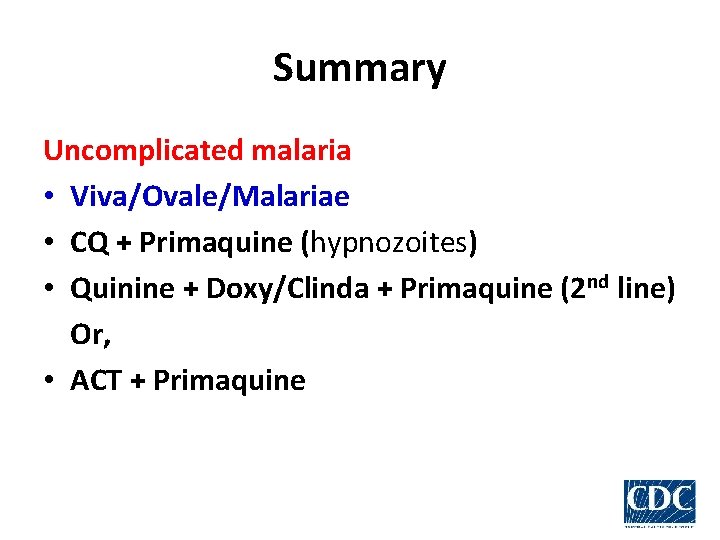 Summary Uncomplicated malaria • Viva/Ovale/Malariae • CQ + Primaquine (hypnozoites) • Quinine + Doxy/Clinda