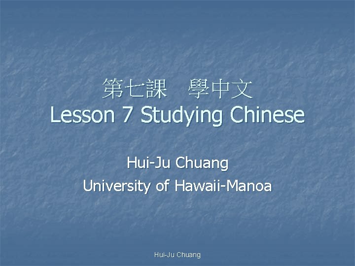 第七課 學中文 Lesson 7 Studying Chinese Hui-Ju Chuang University of Hawaii-Manoa Hui-Ju Chuang 