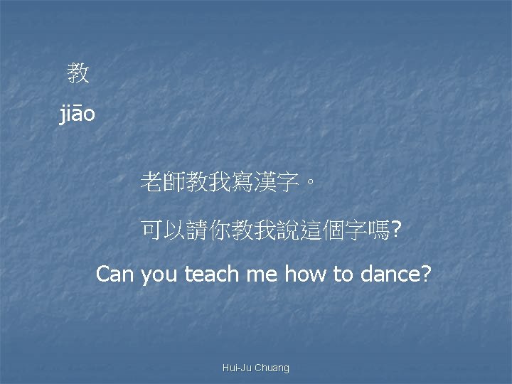 教 jiāo 老師教我寫漢字。 可以請你教我說這個字嗎? Can you teach me how to dance? Hui-Ju Chuang 