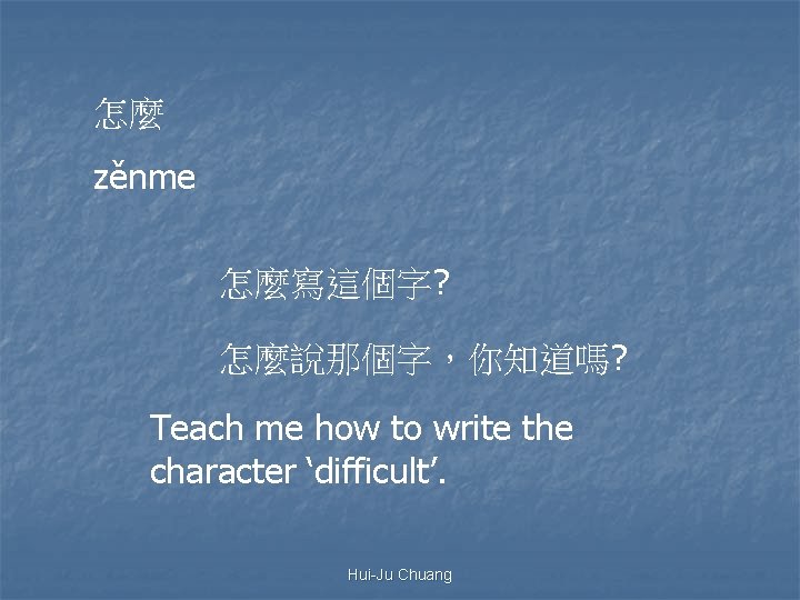 怎麼 zěnme 怎麼寫這個字? 怎麼說那個字，你知道嗎? Teach me how to write the character ‘difficult’. Hui-Ju Chuang