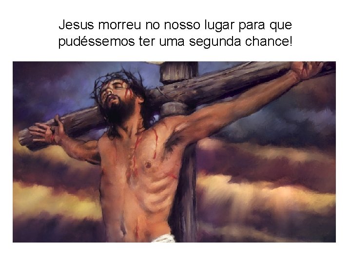 Jesus morreu no nosso lugar para que pudéssemos ter uma segunda chance! 