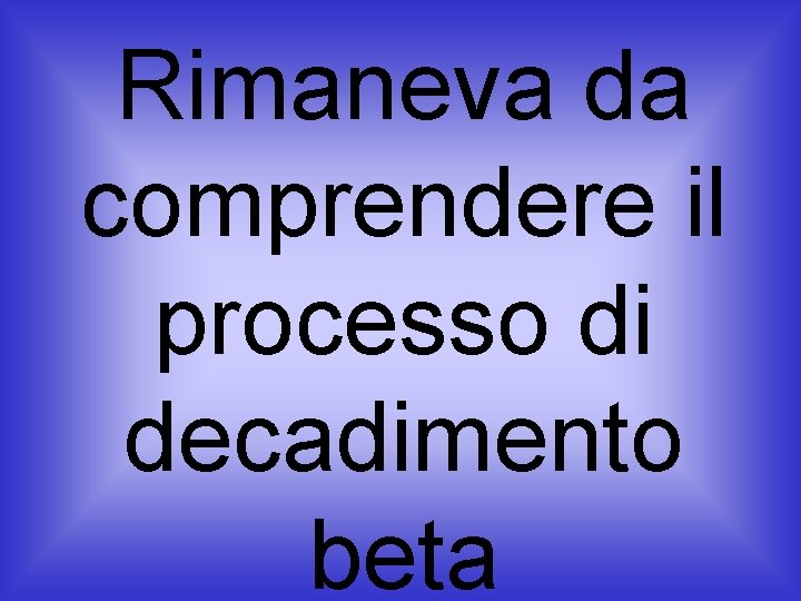 Rimaneva da comprendere il processo di decadimento beta 