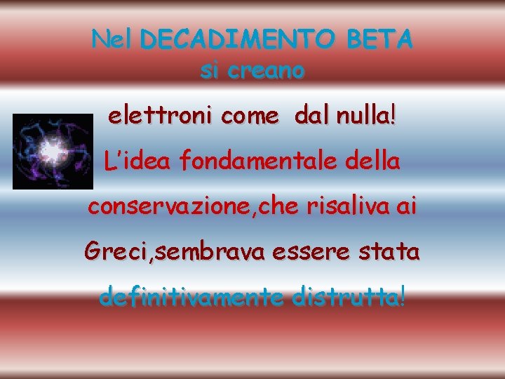 Nel DECADIMENTO BETA si creano elettroni come dal nulla! L’idea fondamentale della conservazione, che
