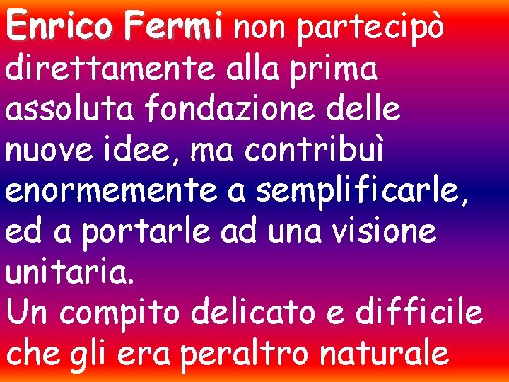 Enrico Fermi non partecipò direttamente alla prima assoluta fondazione delle nuove idee, ma contribuì