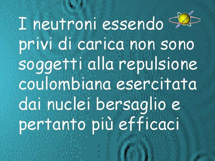 I neutroni essendo privi di carica non sono soggetti alla repulsione coulombiana esercitata dai