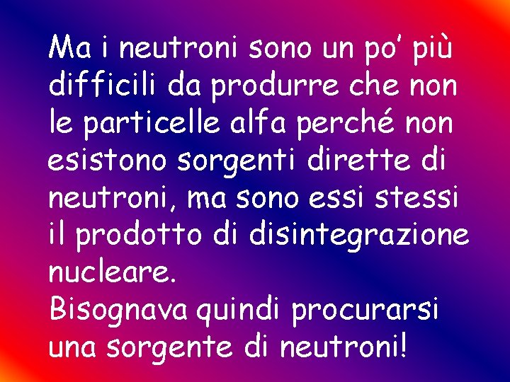 Ma i neutroni sono un po’ più difficili da produrre che non le particelle