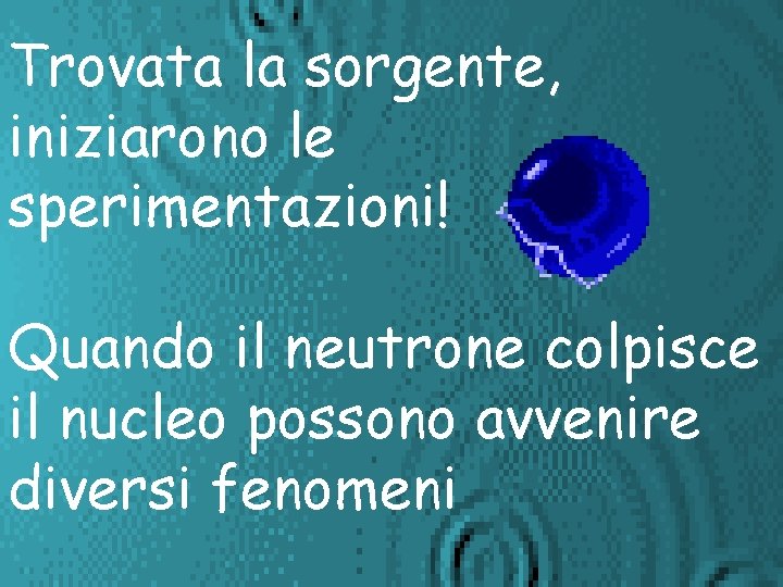 Trovata la sorgente, iniziarono le sperimentazioni! Quando il neutrone colpisce il nucleo possono avvenire