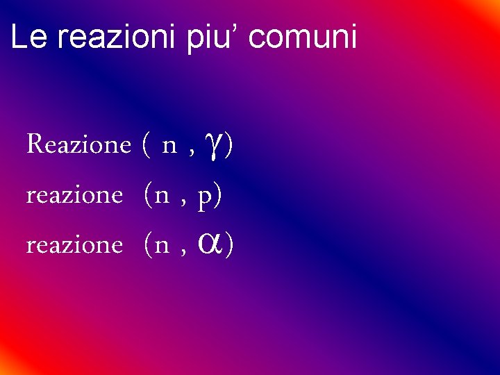 Le reazioni piu’ comuni Reazione ( n , g) reazione (n , p) reazione