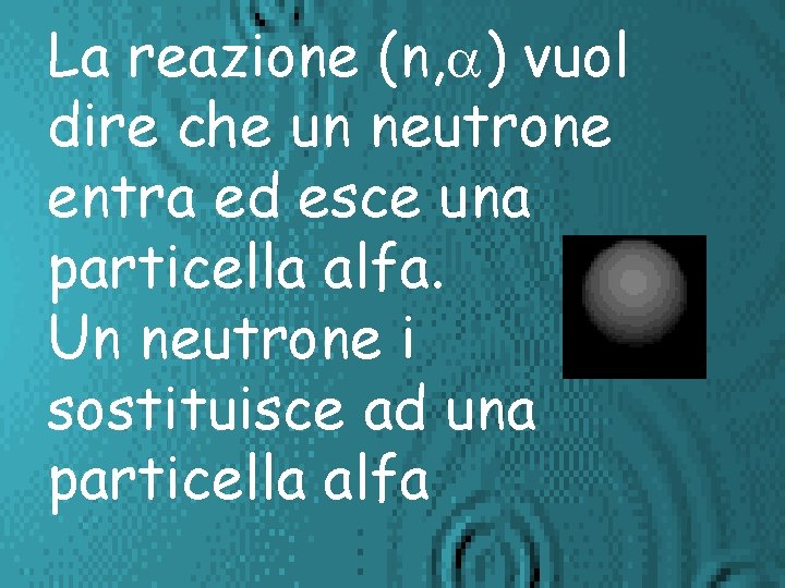 La reazione (n, a) vuol dire che un neutrone entra ed esce una particella