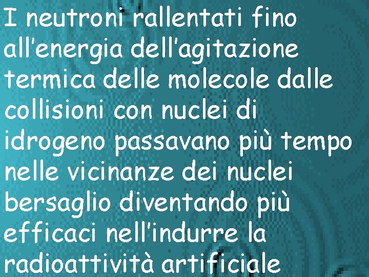 I neutroni rallentati fino all’energia dell’agitazione termica delle molecole dalle collisioni con nuclei di