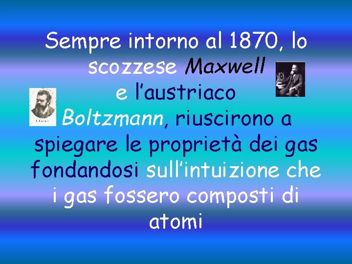 Sempre intorno al 1870, lo scozzese Maxwell e l’austriaco Boltzmann, riuscirono a spiegare le