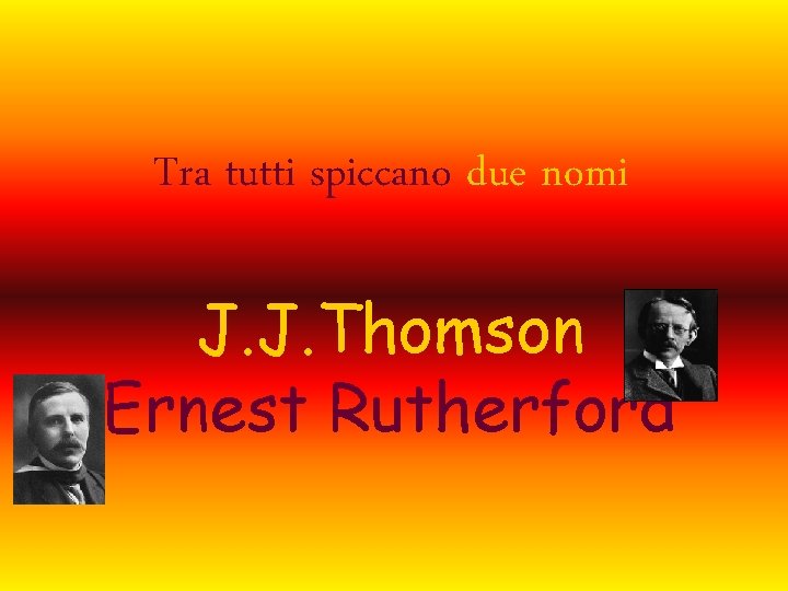 Tra tutti spiccano due nomi J. J. Thomson Ernest Rutherford 
