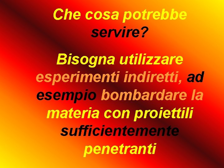 Che cosa potrebbe servire? Bisogna utilizzare esperimenti indiretti, ad esempio bombardare la materia con
