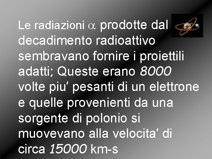Le radiazioni a prodotte dal decadimento radioattivo sembravano fornire i proiettili adatti; Queste erano