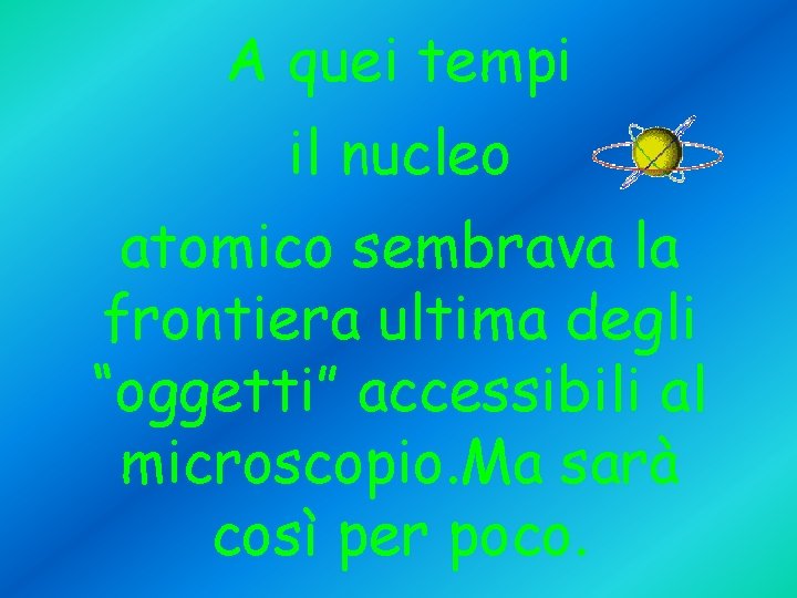 A quei tempi il nucleo atomico sembrava la frontiera ultima degli “oggetti” accessibili al