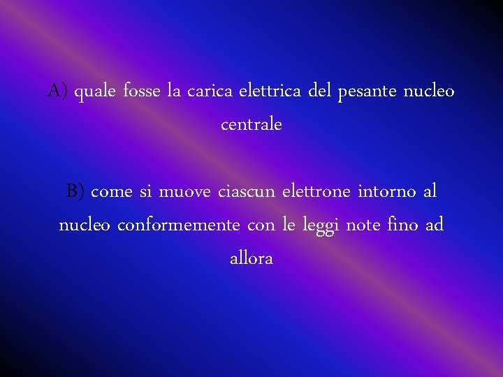 A) quale fosse la carica elettrica del pesante nucleo centrale B) come si muove