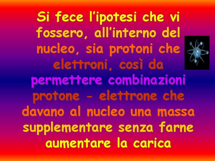 Si fece l’ipotesi che vi fossero, all’interno del nucleo, sia protoni che elettroni, così