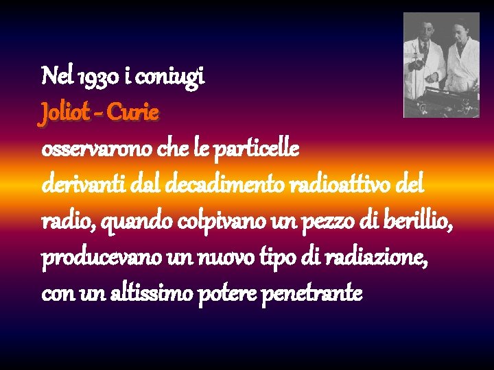 Nel 1930 i coniugi Joliot - Curie osservarono che le particelle derivanti dal decadimento
