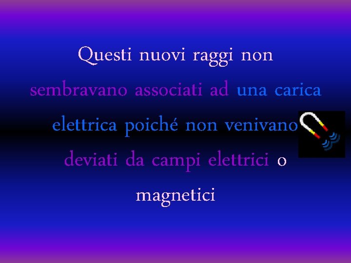 Questi nuovi raggi non sembravano associati ad una carica elettrica poiché non venivano deviati