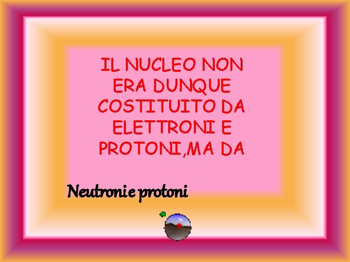 IL NUCLEO NON ERA DUNQUE COSTITUITO DA ELETTRONI E PROTONI, MA DA Neutroni e