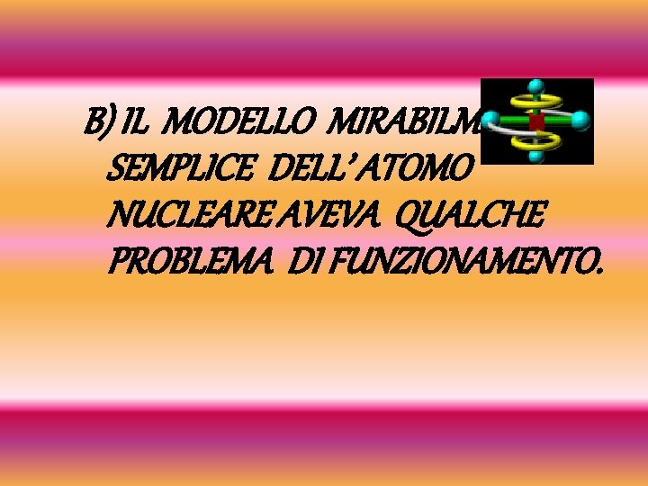 B) IL MODELLO MIRABILMENTE SEMPLICE DELL’ ATOMO NUCLEARE AVEVA QUALCHE PROBLEMA DI FUNZIONAMENTO. 