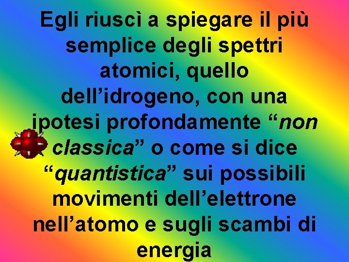 Egli riuscì a spiegare il più semplice degli spettri atomici, quello dell’idrogeno, con una
