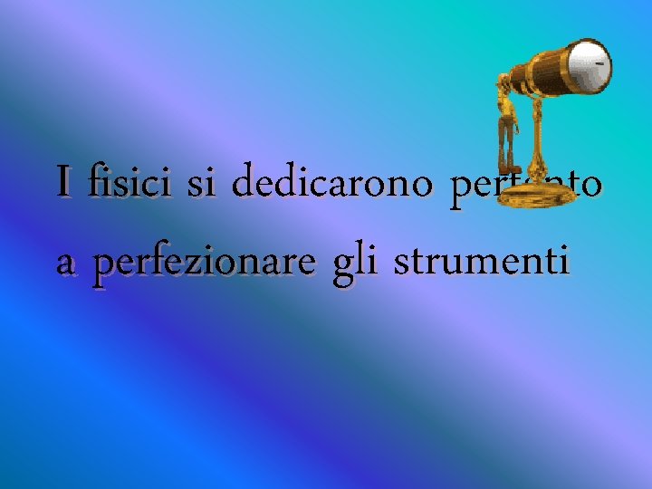 I fisici si dedicarono pertanto a perfezionare gli strumenti 