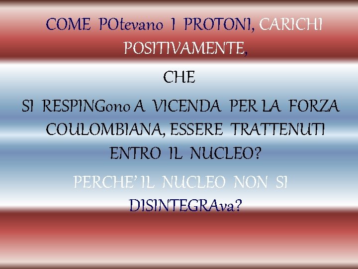 COME POtevano I PROTONI, CARICHI POSITIVAMENTE, CHE SI RESPINGono A VICENDA PER LA FORZA