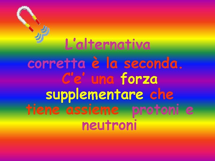 L’alternativa corretta è la seconda. C’e’ una forza supplementare che tiene assieme protoni e