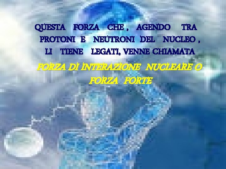 QUESTA FORZA CHE , AGENDO TRA PROTONI E NEUTRONI DEL NUCLEO , LI TIENE
