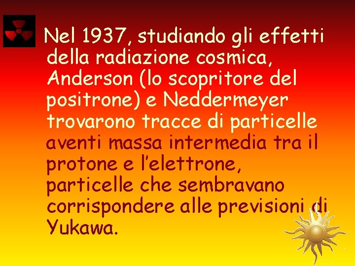Nel 1937, studiando gli effetti della radiazione cosmica, Anderson (lo scopritore del positrone) e
