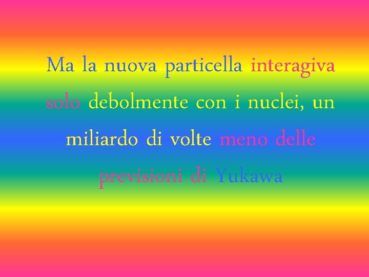 Ma la nuova particella interagiva solo debolmente con i nuclei, un miliardo di volte