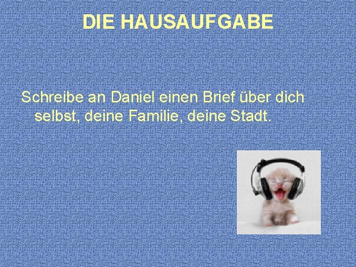 DIE HAUSAUFGABE Schreibe an Daniel einen Brief über dich selbst, deine Familie, deine Stadt.