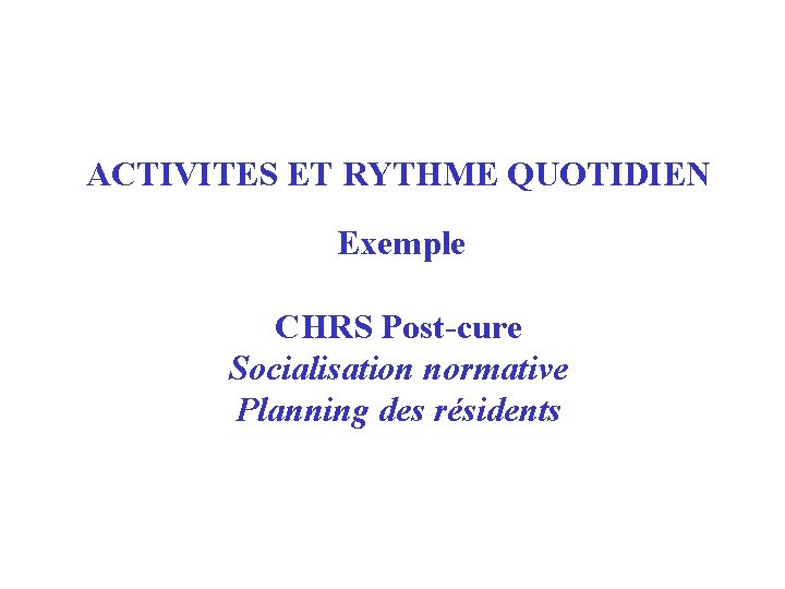 ACTIVITES ET RYTHME QUOTIDIEN Exemple CHRS Post-cure Socialisation normative Planning des résidents 