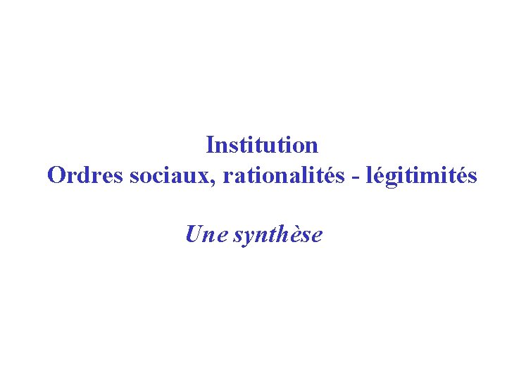 Institution Ordres sociaux, rationalités - légitimités Une synthèse 