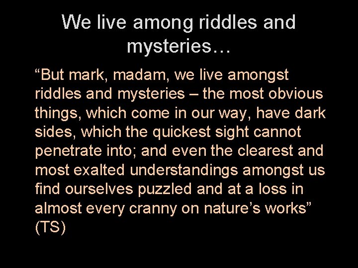 We live among riddles and mysteries… “But mark, madam, we live amongst riddles and