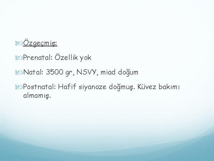 Özgeçmiş: Prenatal: Özellik yok Natal: 3500 gr, NSVY, miad doğum Postnatal: Hafif siyanoze Özgeçmiş: Prenatal: Özellik yok Natal: 3500 gr, NSVY, miad doğum Postnatal: Hafif siyanoze